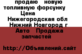  продаю   новую  топливную форсунку    › Цена ­ 10 000 - Нижегородская обл., Нижний Новгород г. Авто » Продажа запчастей   